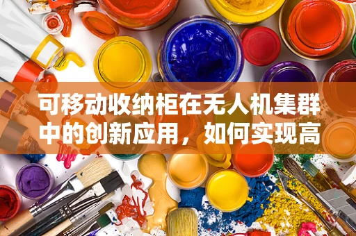 可移动收纳柜在无人机集群中的创新应用，如何实现高效部署与回收？