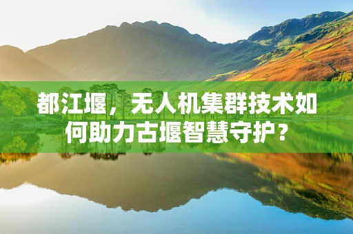 都江堰，无人机集群技术如何助力古堰智慧守护？