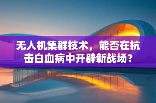 无人机集群技术，能否在抗击白血病中开辟新战场？