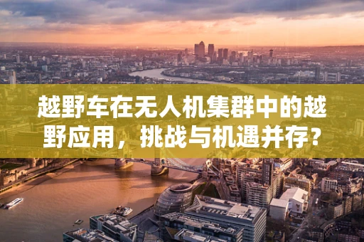 越野车在无人机集群中的越野应用，挑战与机遇并存？