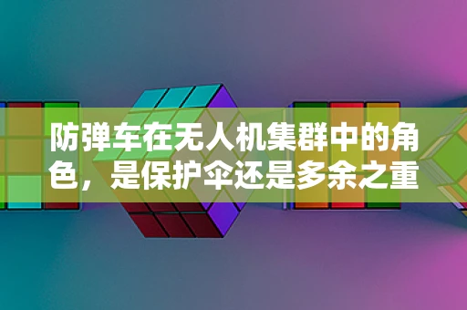 防弹车在无人机集群中的角色，是保护伞还是多余之重？