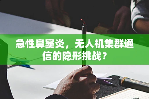 急性鼻窦炎，无人机集群通信的隐形挑战？