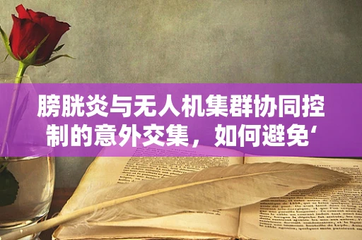 膀胱炎与无人机集群协同控制的意外交集，如何避免‘空中膀胱’的尴尬？