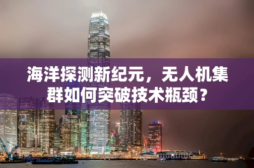海洋探测新纪元，无人机集群如何突破技术瓶颈？