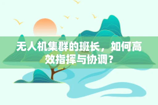 无人机集群的班长，如何高效指挥与协调？