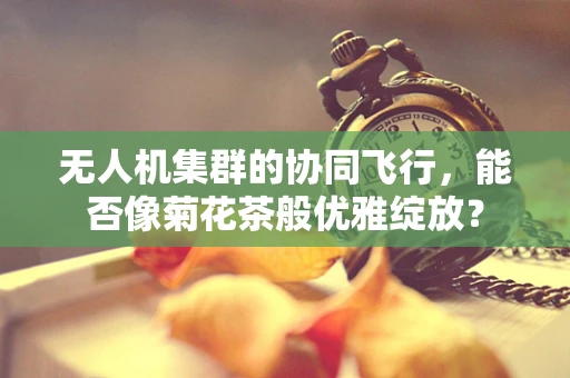 无人机集群的协同飞行，能否像菊花茶般优雅绽放？