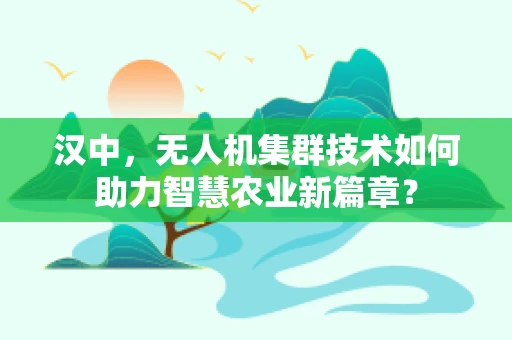汉中，无人机集群技术如何助力智慧农业新篇章？