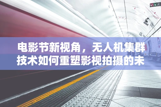 电影节新视角，无人机集群技术如何重塑影视拍摄的未来？