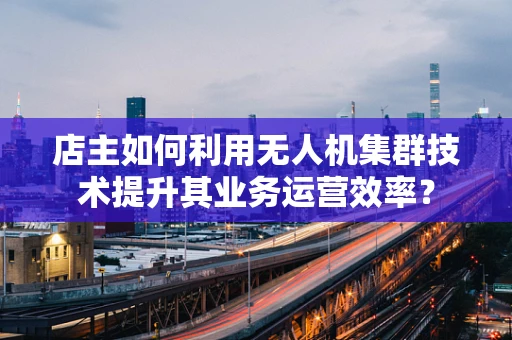 店主如何利用无人机集群技术提升其业务运营效率？