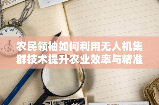 农民领袖如何利用无人机集群技术提升农业效率与精准管理？