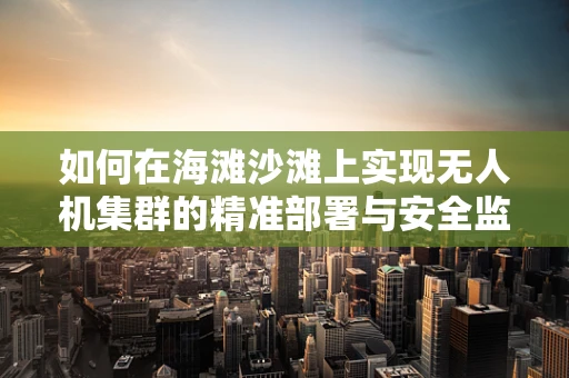 如何在海滩沙滩上实现无人机集群的精准部署与安全监控？