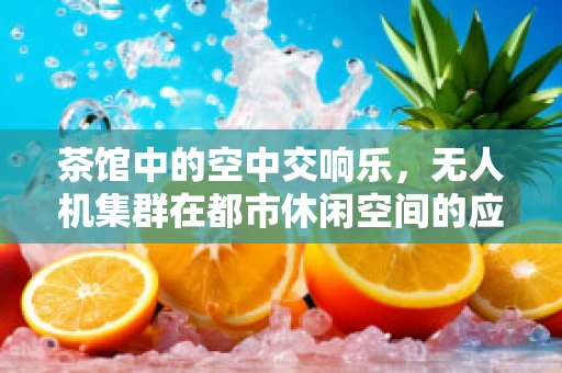 茶馆中的空中交响乐，无人机集群在都市休闲空间的应用与挑战？