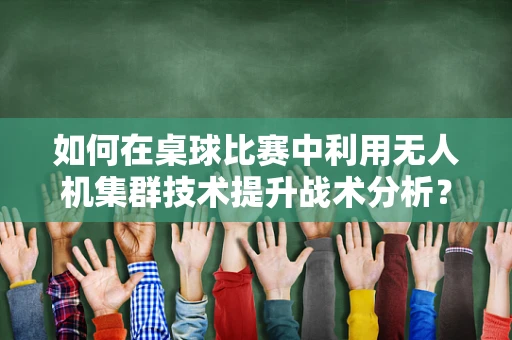 如何在桌球比赛中利用无人机集群技术提升战术分析？
