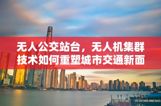 无人公交站台，无人机集群技术如何重塑城市交通新面貌？