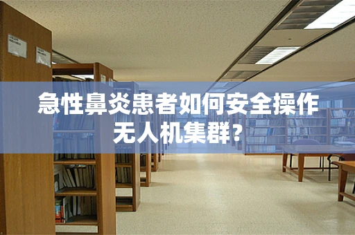 急性鼻炎患者如何安全操作无人机集群？