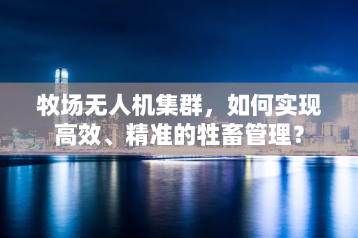 牧场无人机集群，如何实现高效、精准的牲畜管理？