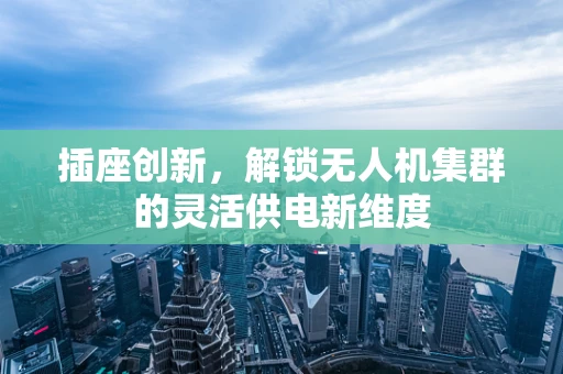 插座创新，解锁无人机集群的灵活供电新维度