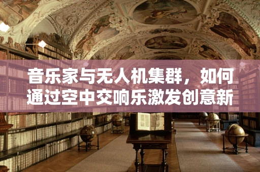 音乐家与无人机集群，如何通过空中交响乐激发创意新纪元？