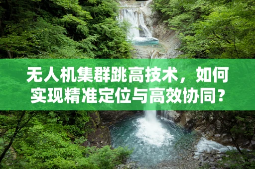 无人机集群跳高技术，如何实现精准定位与高效协同？