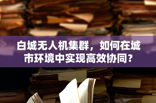 白城无人机集群，如何在城市环境中实现高效协同？