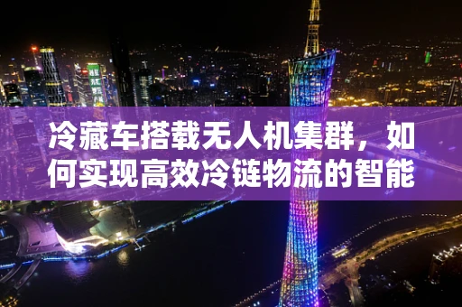 冷藏车搭载无人机集群，如何实现高效冷链物流的智能监控？