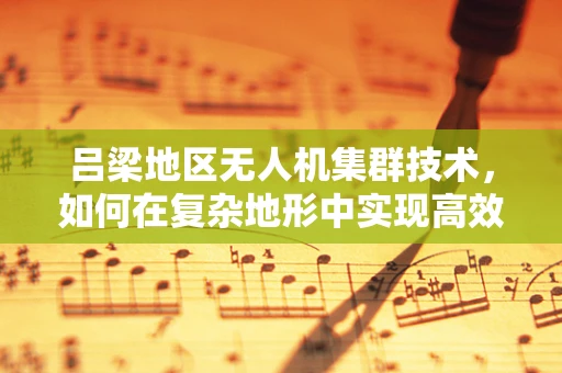吕梁地区无人机集群技术，如何在复杂地形中实现高效协同？