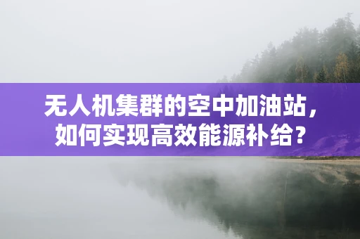 无人机集群的空中加油站，如何实现高效能源补给？
