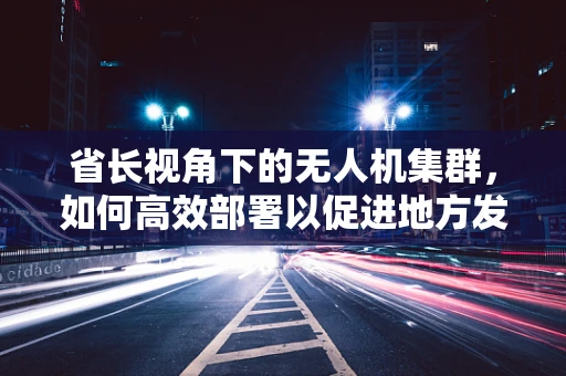 省长视角下的无人机集群，如何高效部署以促进地方发展？
