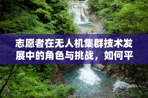 志愿者在无人机集群技术发展中的角色与挑战，如何平衡技术与人性的和谐？