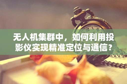 无人机集群中，如何利用投影仪实现精准定位与通信？