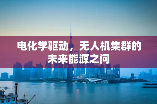 电化学驱动，无人机集群的未来能源之问