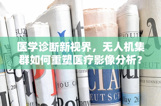 医学诊断新视界，无人机集群如何重塑医疗影像分析？