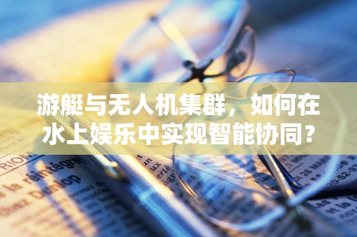 游艇与无人机集群，如何在水上娱乐中实现智能协同？