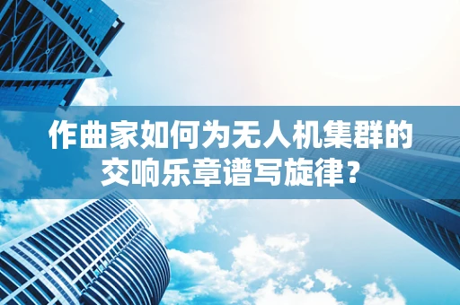 作曲家如何为无人机集群的交响乐章谱写旋律？