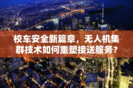 校车安全新篇章，无人机集群技术如何重塑接送服务？