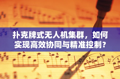 扑克牌式无人机集群，如何实现高效协同与精准控制？