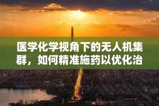 医学化学视角下的无人机集群，如何精准施药以优化治疗效率？