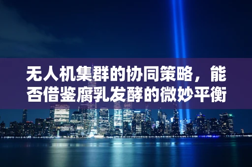 无人机集群的协同策略，能否借鉴腐乳发酵的微妙平衡？