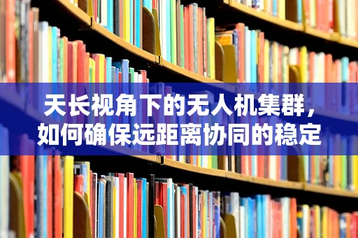 天长视角下的无人机集群，如何确保远距离协同的稳定与高效？