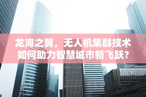 龙海之翼，无人机集群技术如何助力智慧城市新飞跃？