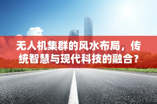 无人机集群的风水布局，传统智慧与现代科技的融合？