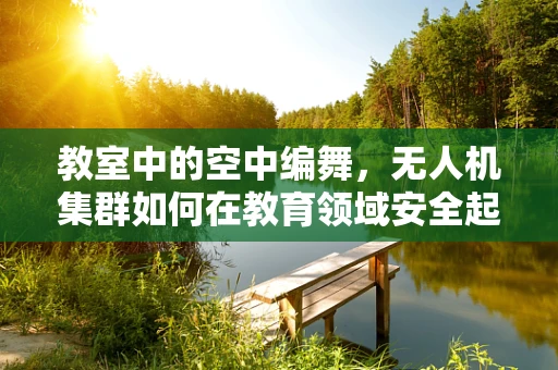 教室中的空中编舞，无人机集群如何在教育领域安全起舞？