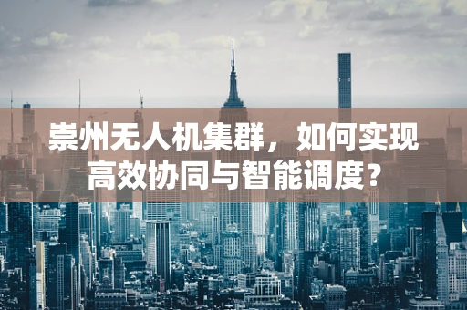崇州无人机集群，如何实现高效协同与智能调度？