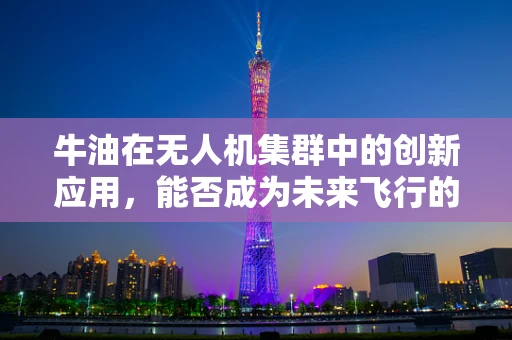 牛油在无人机集群中的创新应用，能否成为未来飞行的绿色燃料？