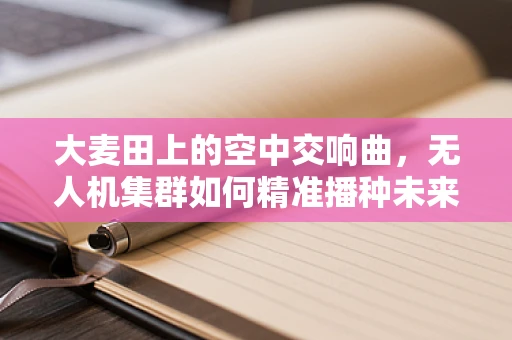 大麦田上的空中交响曲，无人机集群如何精准播种未来？