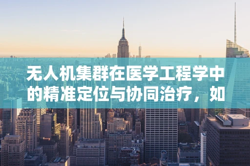 无人机集群在医学工程学中的精准定位与协同治疗，如何实现？
