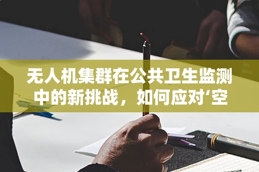 无人机集群在公共卫生监测中的新挑战，如何应对‘空中伤寒与副伤寒’？
