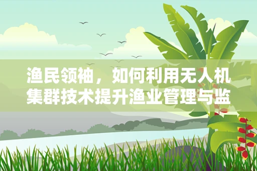 渔民领袖，如何利用无人机集群技术提升渔业管理与监控？