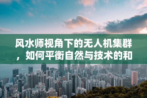 风水师视角下的无人机集群，如何平衡自然与技术的和谐共生？
