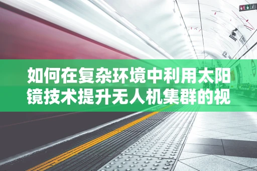 如何在复杂环境中利用太阳镜技术提升无人机集群的视觉感知能力？